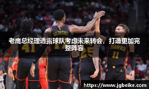 老鹰总经理透露球队考虑未来转会，打造更加完整阵容