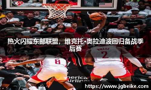 热火闪耀东部联盟，维克托·奥拉迪波回归备战季后赛