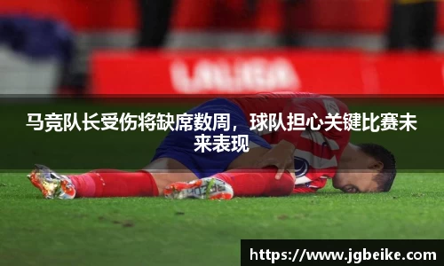 马竞队长受伤将缺席数周，球队担心关键比赛未来表现
