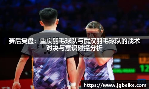 赛后复盘：重庆羽毛球队与武汉羽毛球队的战术对决与意识碰撞分析