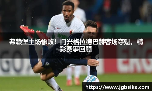 弗赖堡主场惨败！门兴格拉德巴赫客场夺魁，精彩赛事回顾