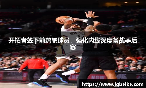 开拓者签下前鹈鹕球员，强化内线深度备战季后赛