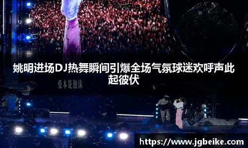 姚明进场DJ热舞瞬间引爆全场气氛球迷欢呼声此起彼伏