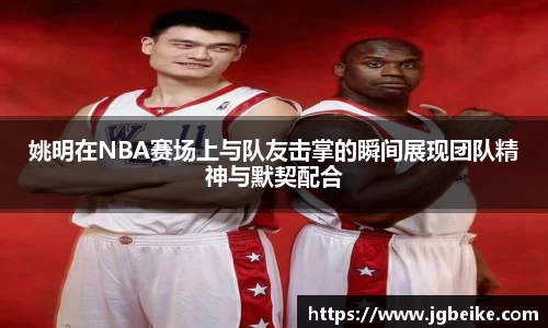 姚明在NBA赛场上与队友击掌的瞬间展现团队精神与默契配合