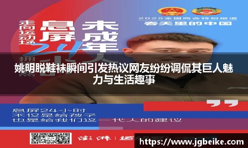 姚明脱鞋袜瞬间引发热议网友纷纷调侃其巨人魅力与生活趣事