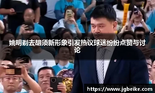 姚明剃去胡须新形象引发热议球迷纷纷点赞与讨论
