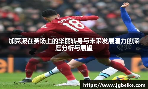 加克波在赛场上的华丽转身与未来发展潜力的深度分析与展望