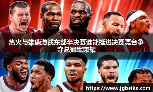 热火与雄鹿激战东部半决赛谁能挺进决赛舞台争夺总冠军荣耀