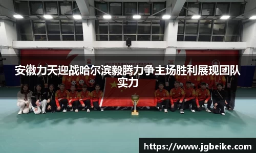 安徽力天迎战哈尔滨毅腾力争主场胜利展现团队实力
