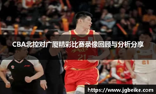 CBA北控对广厦精彩比赛录像回顾与分析分享