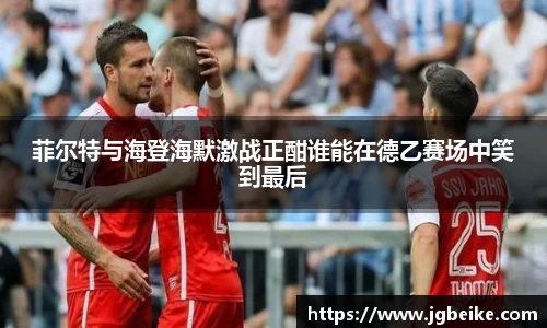 菲尔特与海登海默激战正酣谁能在德乙赛场中笑到最后