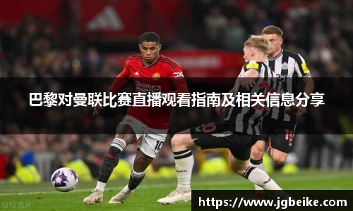 巴黎对曼联比赛直播观看指南及相关信息分享