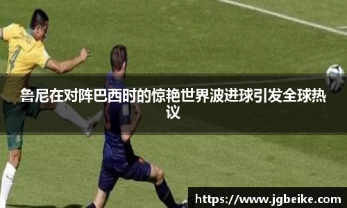 鲁尼在对阵巴西时的惊艳世界波进球引发全球热议