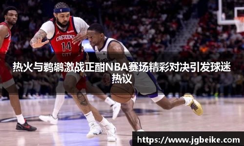 热火与鹈鹕激战正酣NBA赛场精彩对决引发球迷热议