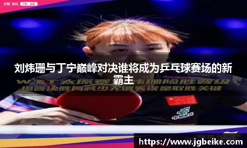 刘炜珊与丁宁巅峰对决谁将成为乒乓球赛场的新霸主