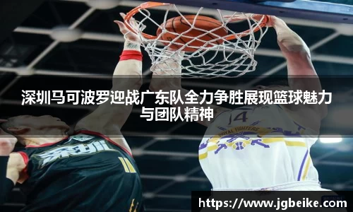 深圳马可波罗迎战广东队全力争胜展现篮球魅力与团队精神