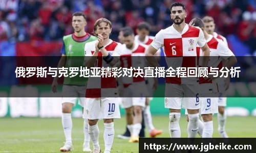 俄罗斯与克罗地亚精彩对决直播全程回顾与分析