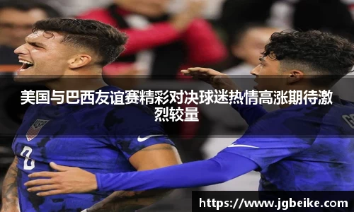 美国与巴西友谊赛精彩对决球迷热情高涨期待激烈较量