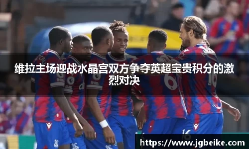 维拉主场迎战水晶宫双方争夺英超宝贵积分的激烈对决