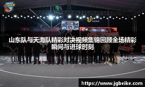 山东队与天海队精彩对决视频集锦回顾全场精彩瞬间与进球时刻
