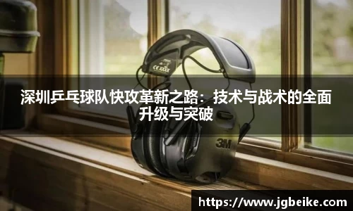 深圳乒乓球队快攻革新之路：技术与战术的全面升级与突破